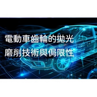 電動汽車齒輪的拋光-研磨技術與侷限